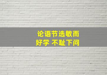 论语节选敏而好学 不耻下问